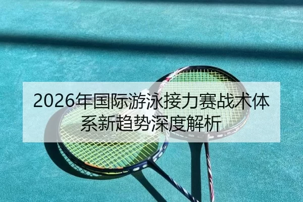 2026年国际游泳接力赛战术体系新趋势深度解析