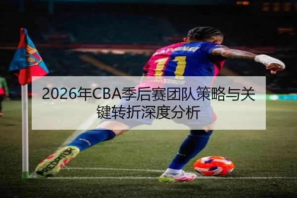 2026年CBA季后赛团队策略与关键转折深度分析