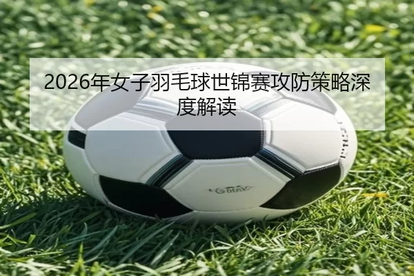2026年女子羽毛球世锦赛攻防策略深度解读
