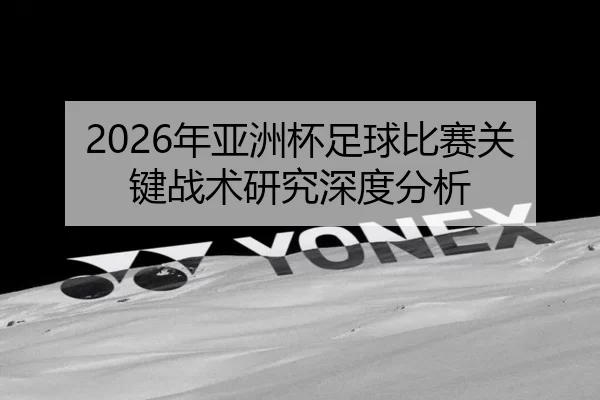 2026年亚洲杯足球比赛关键战术研究深度分析